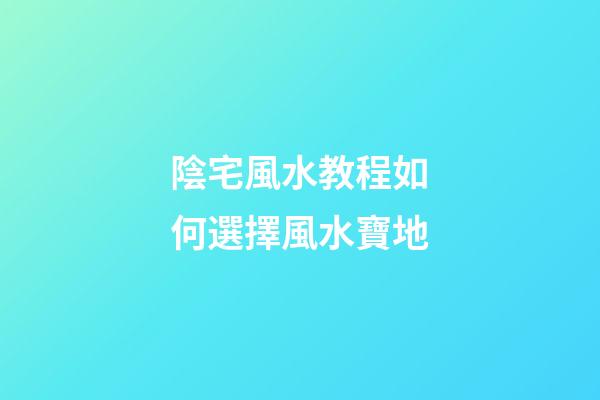 陰宅風水教程如何選擇風水寶地