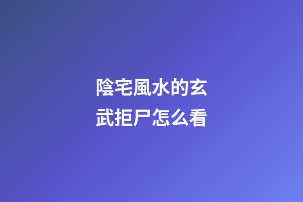 陰宅風水的玄武拒尸怎么看