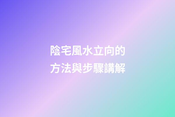 陰宅風水立向的方法與步驟講解