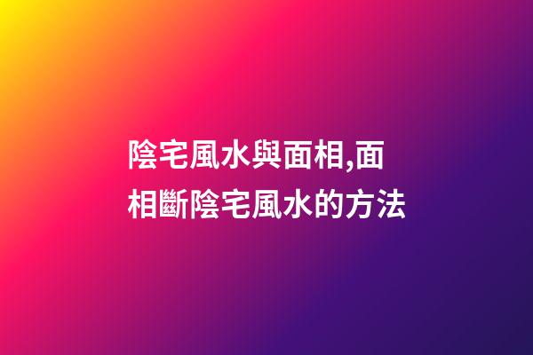 陰宅風水與面相,面相斷陰宅風水的方法