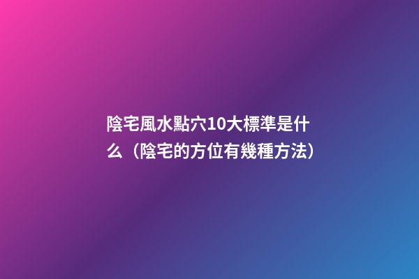 陰宅風水點穴10大標準是什么（陰宅的方位有幾種方法）