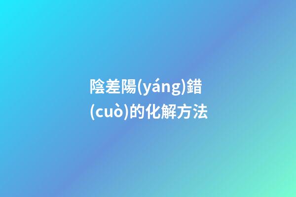 陰差陽(yáng)錯(cuò)的化解方法