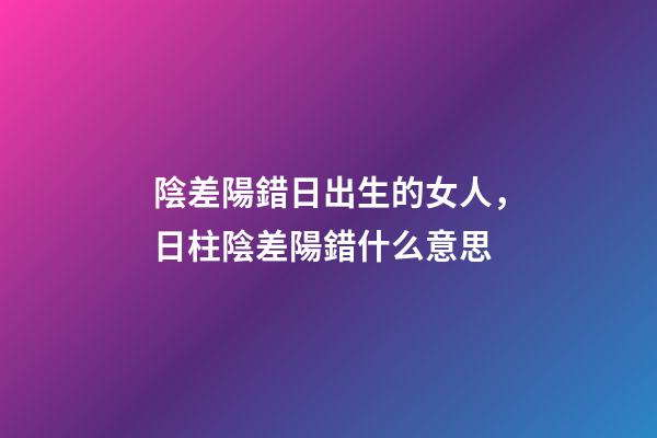 陰差陽錯日出生的女人，日柱陰差陽錯什么意思