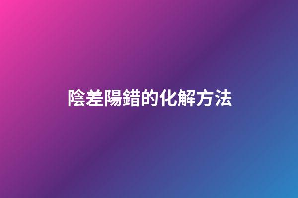 陰差陽錯的化解方法