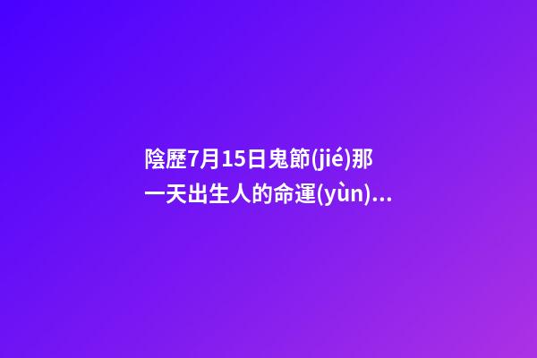 陰歷7月15日鬼節(jié)那一天出生人的命運(yùn)怎么樣？