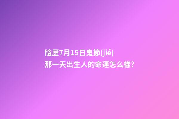 陰歷7月15日鬼節(jié)那一天出生人的命運怎么樣？