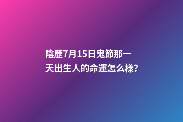 陰歷7月15日鬼節那一天出生人的命運怎么樣？