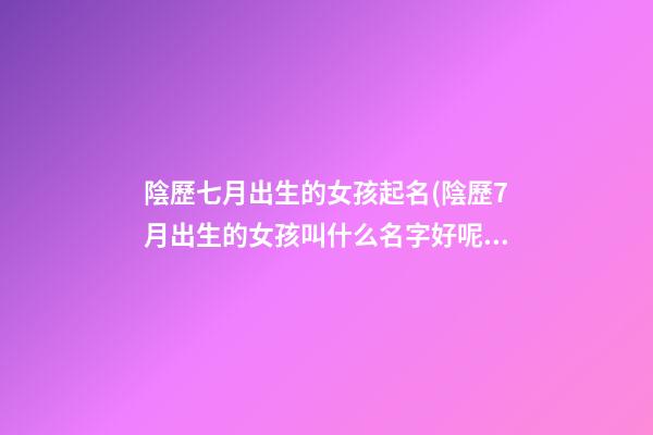陰歷七月出生的女孩起名(陰歷7月出生的女孩叫什么名字好呢)