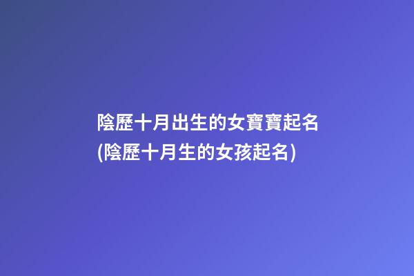 陰歷十月出生的女寶寶起名(陰歷十月生的女孩起名)
