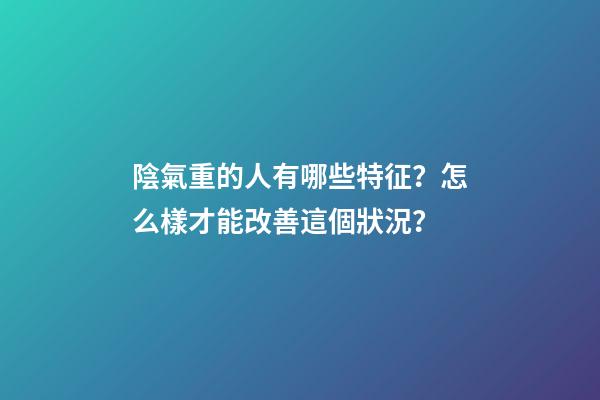 陰氣重的人有哪些特征？怎么樣才能改善這個狀況？