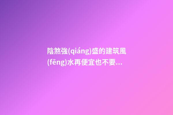 陰煞強(qiáng)盛的建筑風(fēng)水再便宜也不要買(mǎi)（不好的陰宅風(fēng)水）