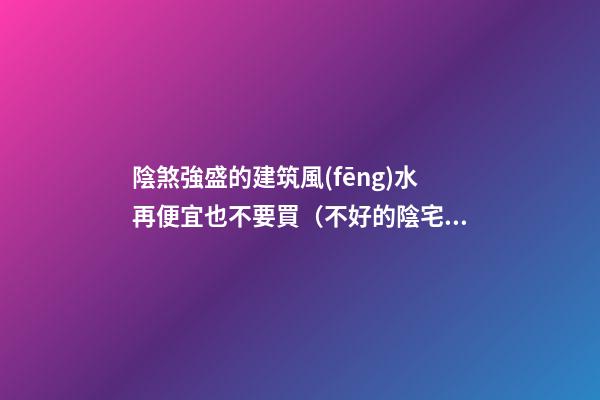 陰煞強盛的建筑風(fēng)水再便宜也不要買（不好的陰宅風(fēng)水）