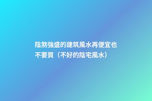 陰煞強盛的建筑風水再便宜也不要買（不好的陰宅風水）