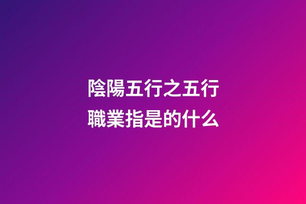 陰陽五行之五行職業指是的什么