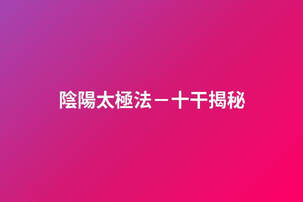陰陽太極法－十干揭秘