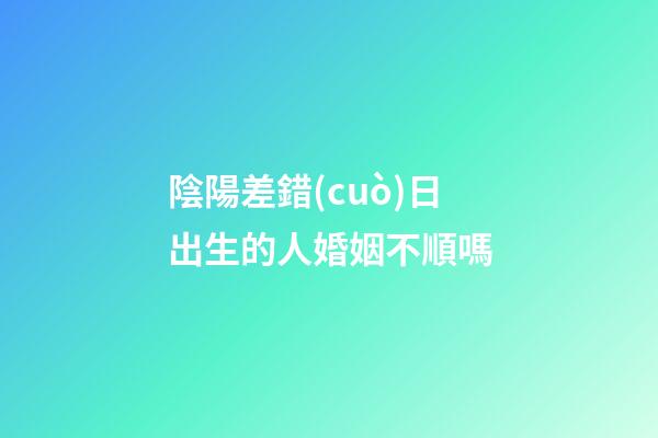 陰陽差錯(cuò)日出生的人婚姻不順嗎