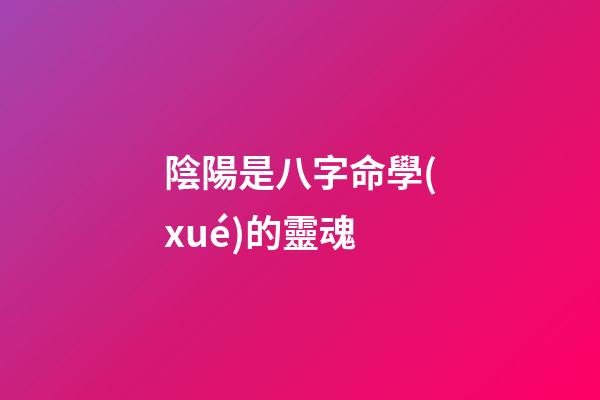 陰陽是八字命學(xué)的靈魂