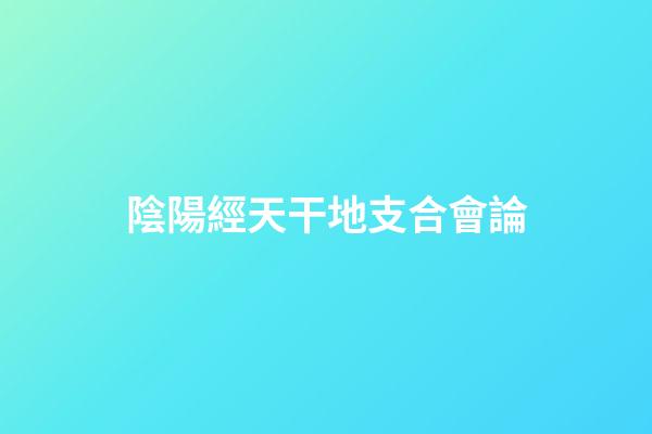 陰陽經天干地支合會論