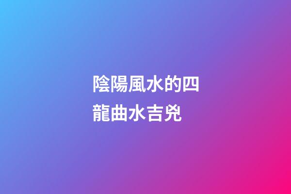 陰陽風水的四龍曲水吉兇