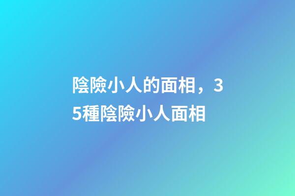 陰險小人的面相，35種陰險小人面相