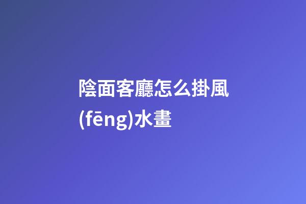 陰面客廳怎么掛風(fēng)水畫