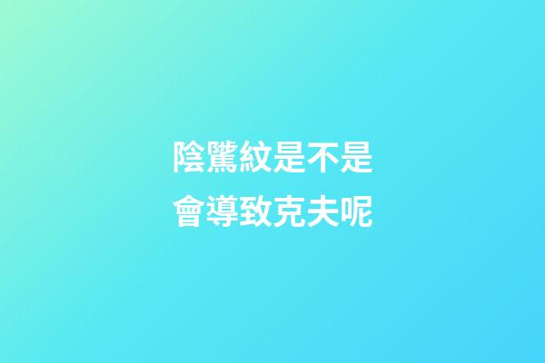 陰騭紋是不是會導致克夫呢