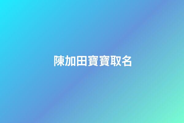 陳加田寶寶取名(田和陳在一起有寓意的名字)-第1張-寶寶起名-玄機派