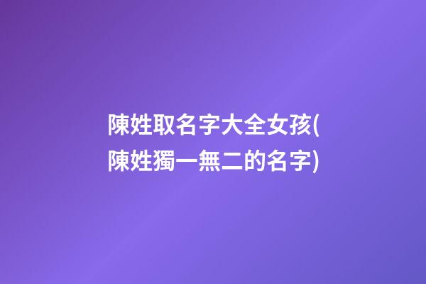 陳姓取名字大全女孩(陳姓獨一無二的名字)