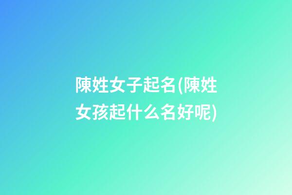 陳姓女子起名(陳姓女孩起什么名好呢)