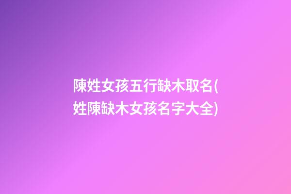 陳姓女孩五行缺木取名(姓陳缺木女孩名字大全)