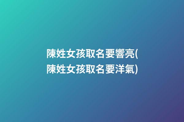 陳姓女孩取名要響亮(陳姓女孩取名要洋氣)
