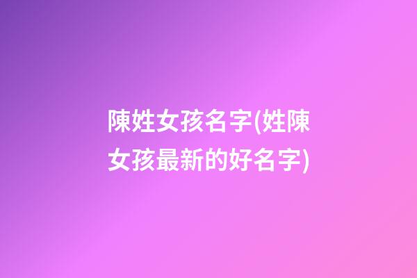陳姓女孩名字(姓陳女孩最新的好名字)
