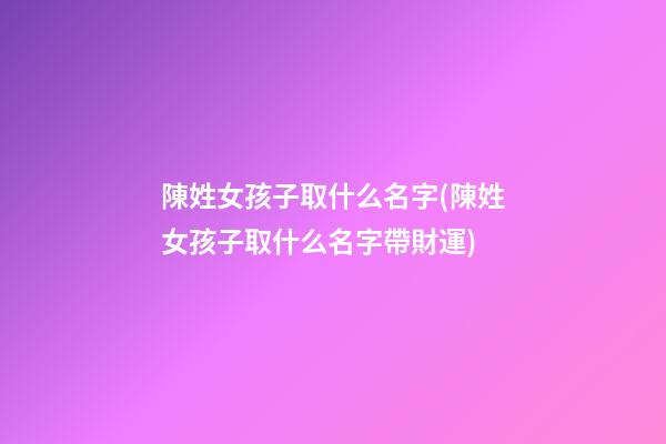 陳姓女孩子取什么名字(陳姓女孩子取什么名字帶財運)