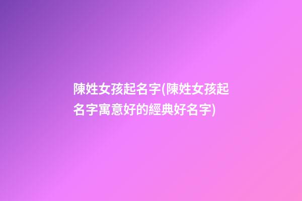 陳姓女孩起名字(陳姓女孩起名字寓意好的經典好名字)