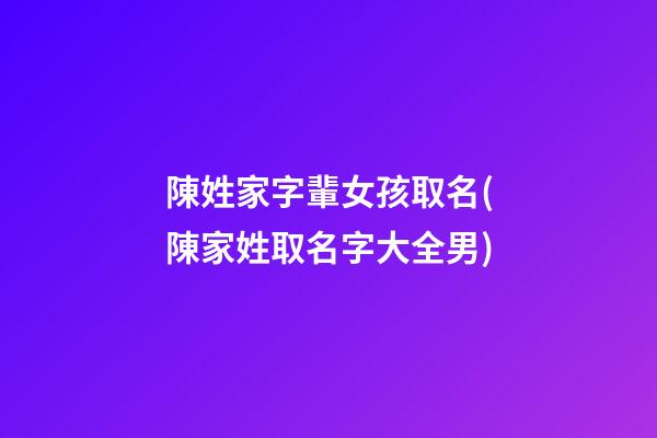 陳姓家字輩女孩取名(陳家姓取名字大全男)