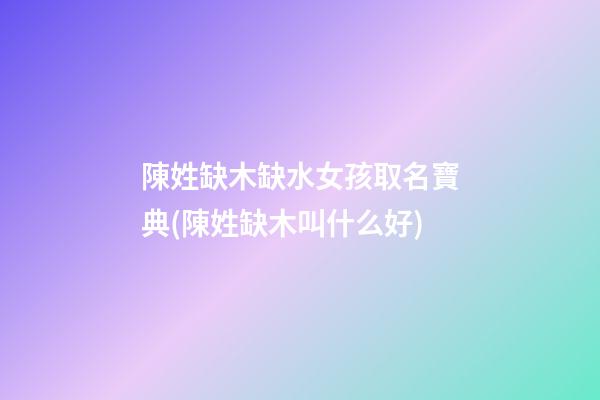 陳姓缺木缺水女孩取名寶典(陳姓缺木叫什么好)