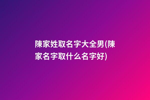 陳家姓取名字大全男(陳家名字取什么名字好)