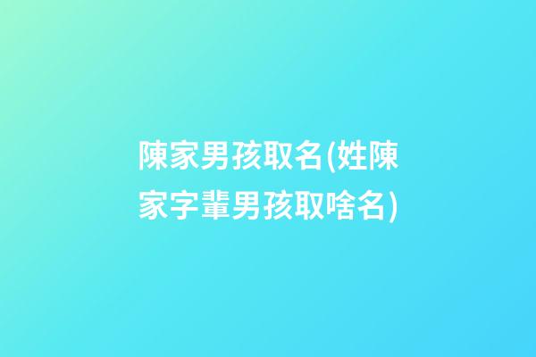 陳家男孩取名(姓陳家字輩男孩取啥名)