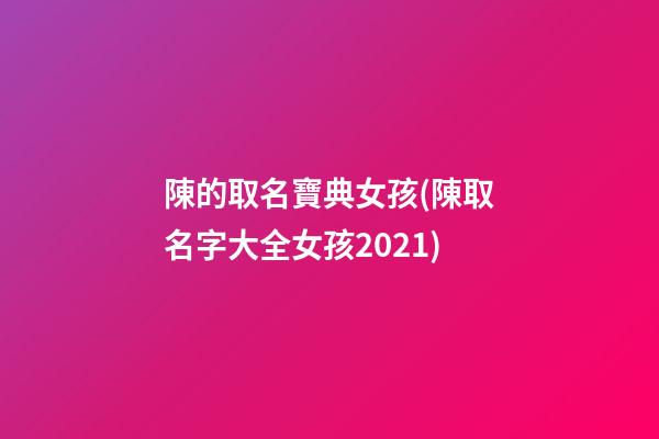 陳的取名寶典女孩(陳取名字大全女孩2021)