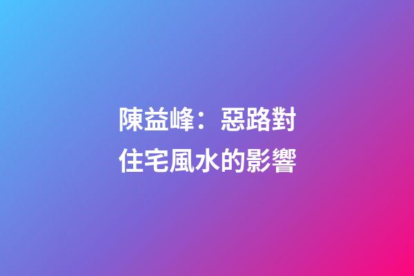 陳益峰：惡路對住宅風水的影響