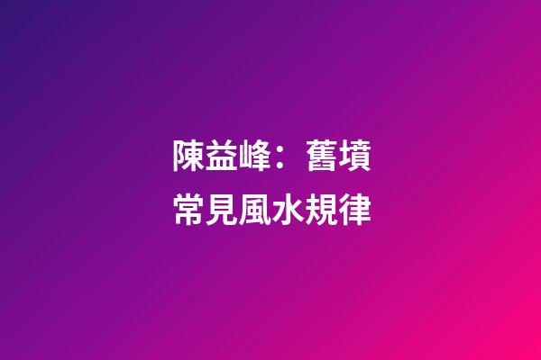 陳益峰：舊墳常見風水規律