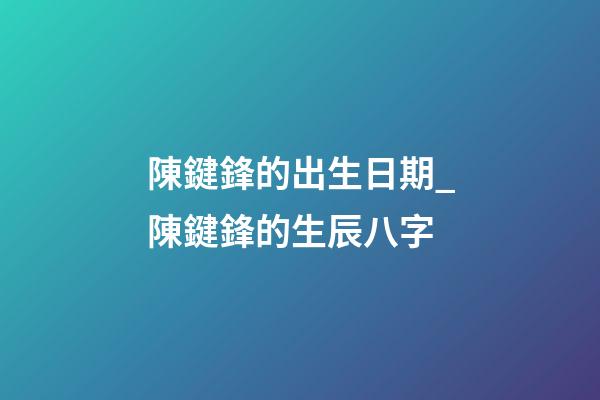 陳鍵鋒的出生日期_陳鍵鋒的生辰八字