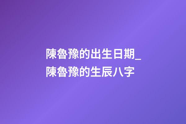陳魯豫的出生日期_陳魯豫的生辰八字
