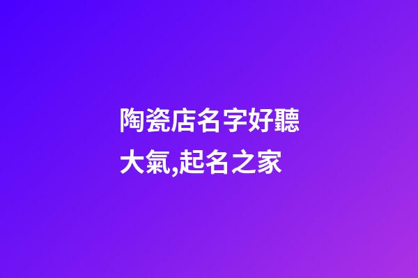 陶瓷店名字好聽大氣,起名之家-第1張-店鋪起名-玄機派