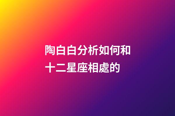 陶白白分析如何和十二星座相處的-第1張-星座運勢-玄機派