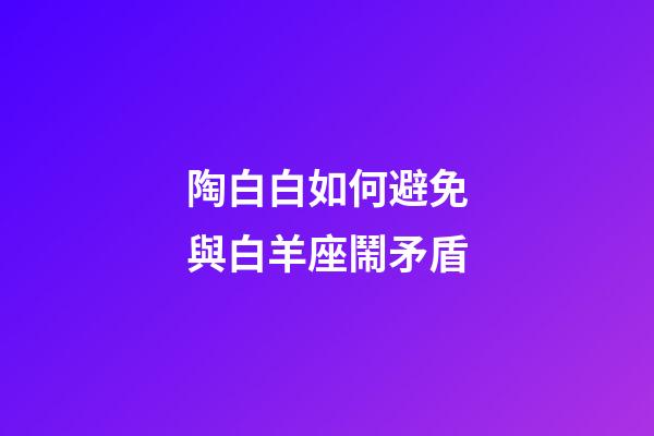 陶白白如何避免與白羊座鬧矛盾-第1張-星座運勢-玄機派