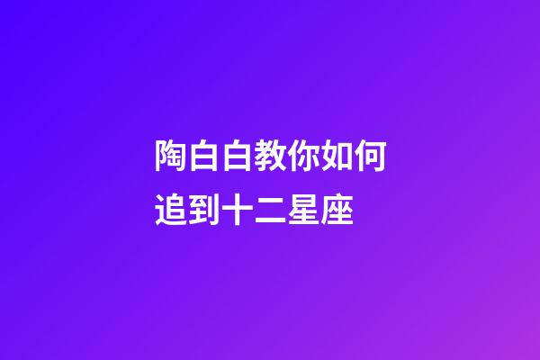 陶白白教你如何追到十二星座