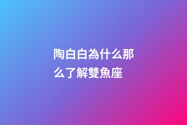 陶白白為什么那么了解雙魚座-第1張-星座運勢-玄機派