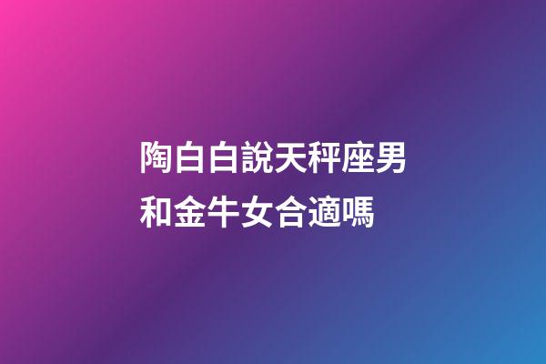 陶白白說天秤座男和金牛女合適嗎-第1張-星座運(yùn)勢-玄機(jī)派