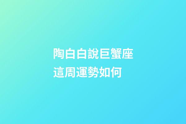 陶白白說巨蟹座這周運勢如何